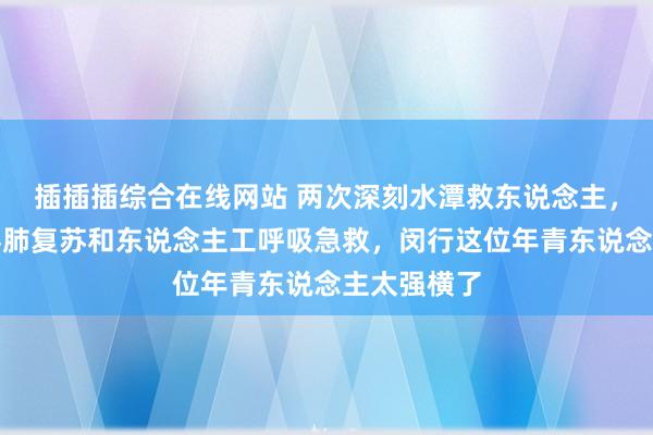 插插插综合在线网站 两次深刻水潭救东说念主，随后展欢喜肺复苏和东说念主工呼吸急救，闵行这位年青东说念主太强横了