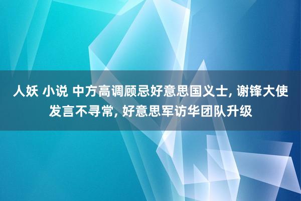 人妖 小说 中方高调顾忌好意思国义士， 谢锋大使发言不寻常， 好意思军访华团队升级