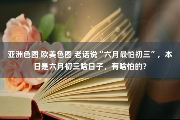 亚洲色图 欧美色图 老话说“六月最怕初三”，本日是六月初三啥日子，有啥怕的？