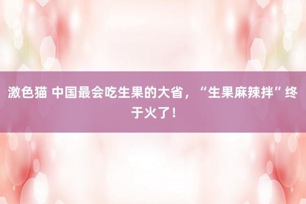 激色猫 中国最会吃生果的大省，“生果麻辣拌”终于火了！