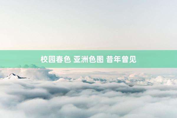 校园春色 亚洲色图 昔年曾见