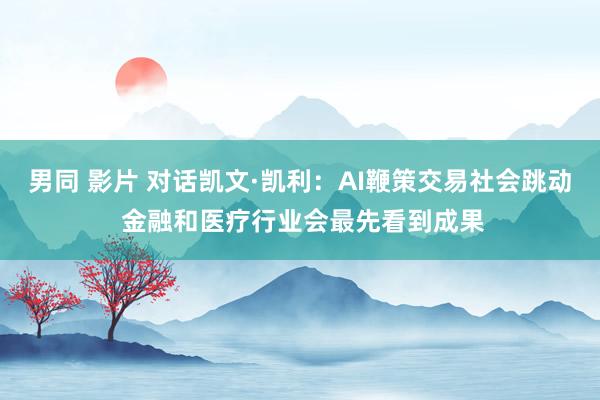 男同 影片 对话凯文·凯利：AI鞭策交易社会跳动 金融和医疗行业会最先看到成果