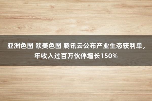 亚洲色图 欧美色图 腾讯云公布产业生态获利单，年收入过百万伙伴增长150%