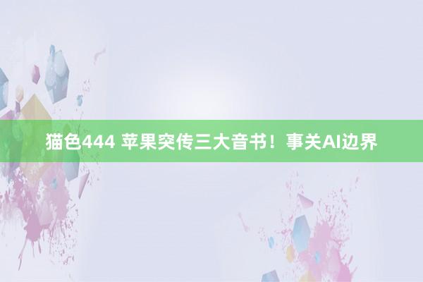 猫色444 苹果突传三大音书！事关AI边界