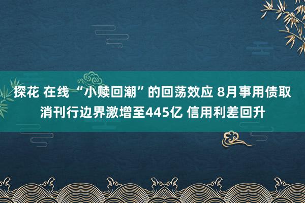 探花 在线 “小赎回潮”的回荡效应 8月事用债取消刊行边界激增至445亿 信用利差回升