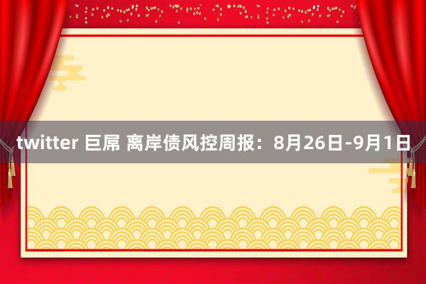 twitter 巨屌 离岸债风控周报：8月26日-9月1日