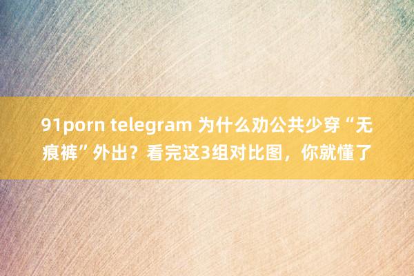 91porn telegram 为什么劝公共少穿“无痕裤”外出？看完这3组对比图，你就懂了