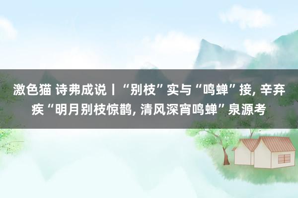 激色猫 诗弗成说丨“别枝”实与“鸣蝉”接， 辛弃疾“明月别枝惊鹊， 清风深宵鸣蝉”泉源考