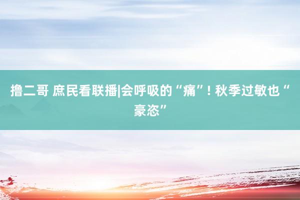 撸二哥 庶民看联播|会呼吸的“痛”! 秋季过敏也“豪恣”