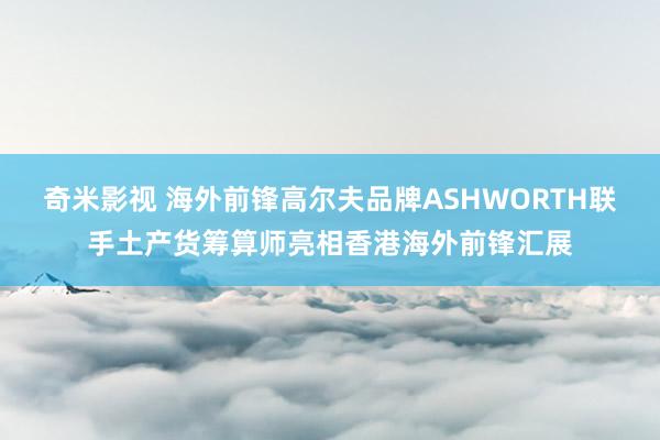 奇米影视 海外前锋高尔夫品牌ASHWORTH联手土产货筹算师亮相香港海外前锋汇展