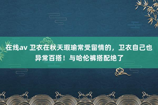 在线av 卫衣在秋天瑕瑜常受留情的，卫衣自己也异常百搭！与哈伦裤搭配绝了