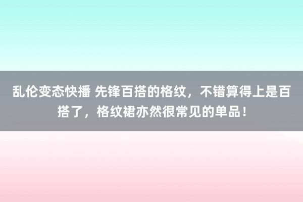 乱伦变态快播 先锋百搭的格纹，不错算得上是百搭了，格纹裙亦然很常见的单品！