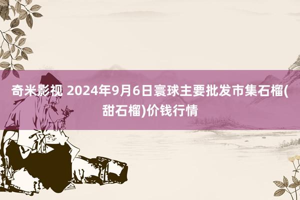 奇米影视 2024年9月6日寰球主要批发市集石榴(甜石榴)价钱行情