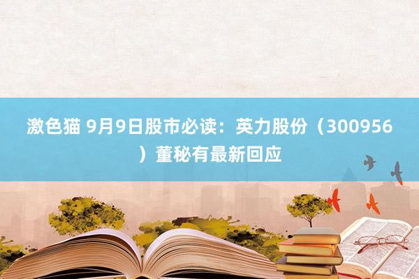 激色猫 9月9日股市必读：英力股份（300956）董秘有最新回应