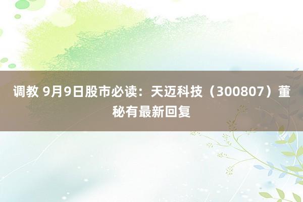 调教 9月9日股市必读：天迈科技（300807）董秘有最新回复