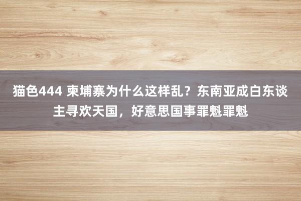 猫色444 柬埔寨为什么这样乱？东南亚成白东谈主寻欢天国，好意思国事罪魁罪魁