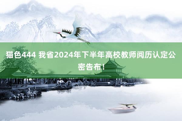 猫色444 我省2024年下半年高校教师阅历认定公密告布！