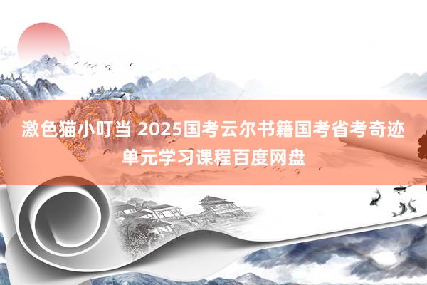 激色猫小叮当 2025国考云尔书籍国考省考奇迹单元学习课程百度网盘