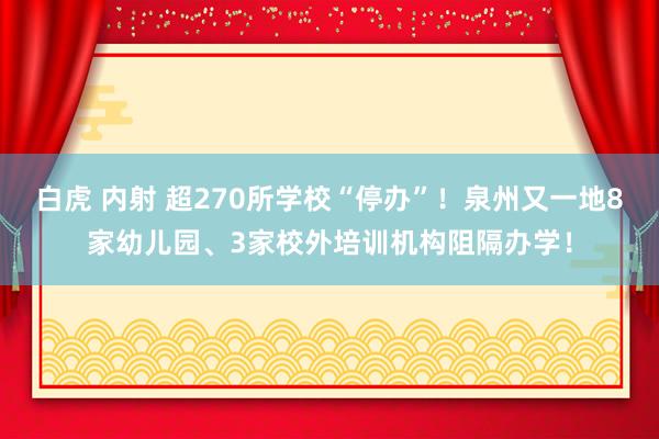 白虎 内射 超270所学校“停办”！泉州又一地8家幼儿园、3家校外培训机构阻隔办学！