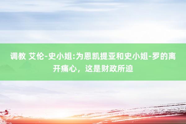 调教 艾伦-史小姐:为恩凯提亚和史小姐-罗的离开痛心，这是财政所迫