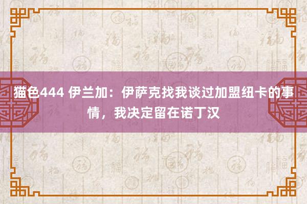 猫色444 伊兰加：伊萨克找我谈过加盟纽卡的事情，我决定留在诺丁汉