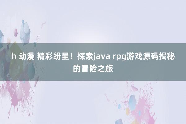 h 动漫 精彩纷呈！探索java rpg游戏源码揭秘的冒险之旅