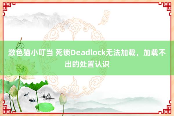 激色猫小叮当 死锁Deadlock无法加载，加载不出的处置认识