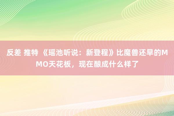 反差 推特 《瑶池听说：新登程》比魔兽还早的MMO天花板，现在酿成什么样了