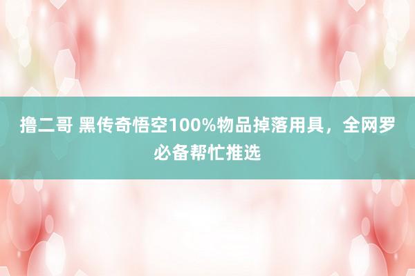 撸二哥 黑传奇悟空100%物品掉落用具，全网罗必备帮忙推选