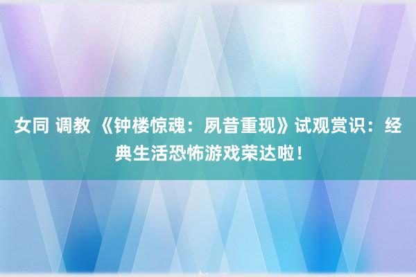 女同 调教 《钟楼惊魂：夙昔重现》试观赏识：经典生活恐怖游戏荣达啦！