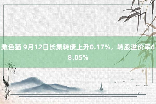 激色猫 9月12日长集转债上升0.17%，转股溢价率68.05%