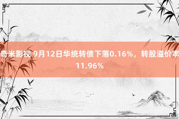 奇米影视 9月12日华统转债下落0.16%，转股溢价率11.96%