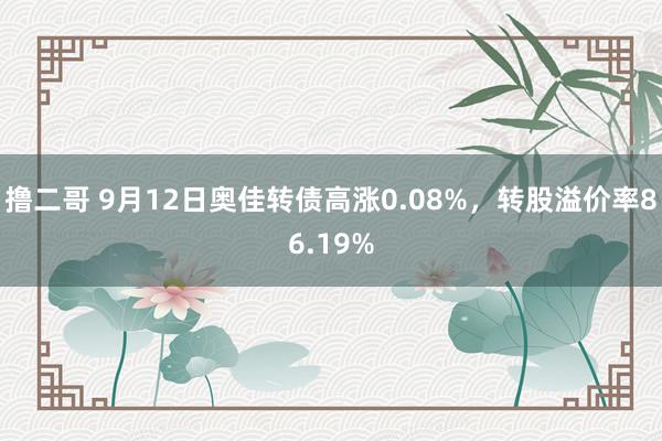 撸二哥 9月12日奥佳转债高涨0.08%，转股溢价率86.19%