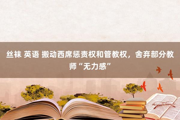 丝袜 英语 搬动西席惩责权和管教权，舍弃部分教师“无力感”