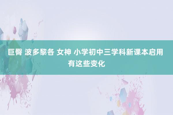 巨臀 波多黎各 女神 小学初中三学科新课本启用 有这些变化