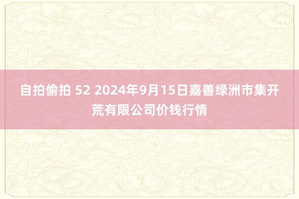 自拍偷拍 52 2024年9月15日嘉善绿洲市集开荒有限公司价钱行情