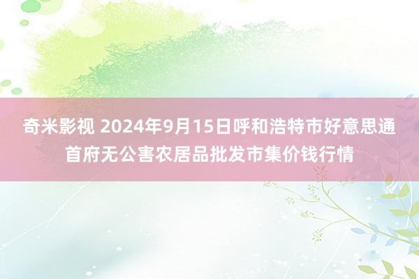 奇米影视 2024年9月15日呼和浩特市好意思通首府无公害农居品批发市集价钱行情