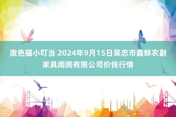 激色猫小叮当 2024年9月15日吴忠市鑫鲜农副家具阛阓有限公司价钱行情