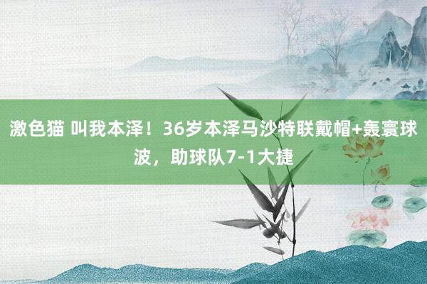 激色猫 叫我本泽！36岁本泽马沙特联戴帽+轰寰球波，助球队7-1大捷