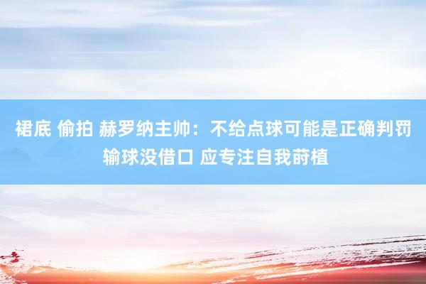 裙底 偷拍 赫罗纳主帅：不给点球可能是正确判罚 输球没借口 应专注自我莳植