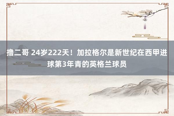 撸二哥 24岁222天！加拉格尔是新世纪在西甲进球第3年青的英格兰球员