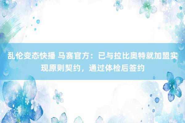 乱伦变态快播 马赛官方：已与拉比奥特就加盟实现原则契约，通过体检后签约