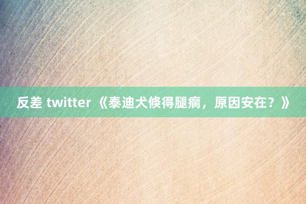 反差 twitter 《泰迪犬倏得腿瘸，原因安在？》