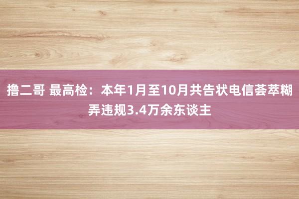 撸二哥 最高检：本年1月至10月共告状电信荟萃糊弄违规3.4万余东谈主