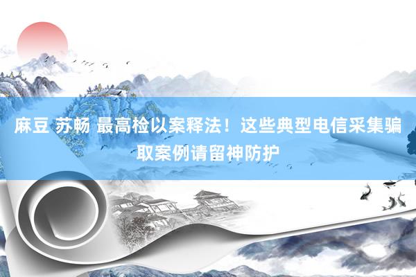 麻豆 苏畅 最高检以案释法！这些典型电信采集骗取案例请留神防护