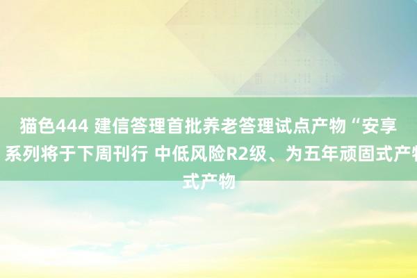 猫色444 建信答理首批养老答理试点产物“安享”系列将于下周刊行 中低风险R2级、为五年顽固式产物