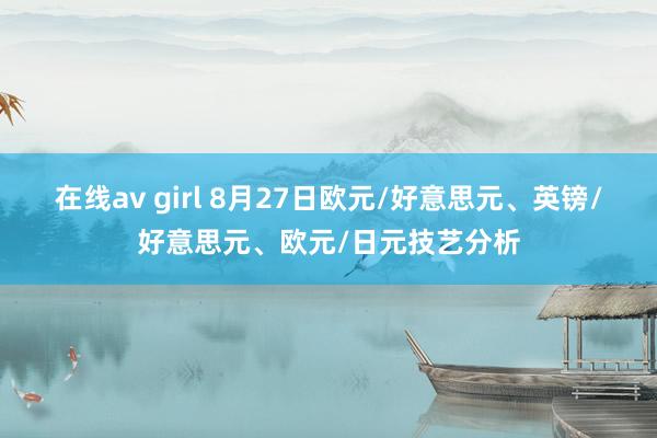 在线av girl 8月27日欧元/好意思元、英镑/好意思元、欧元/日元技艺分析