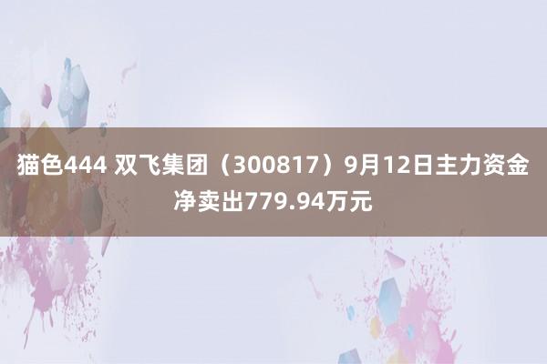 猫色444 双飞集团（300817）9月12日主力资金净卖出779.94万元