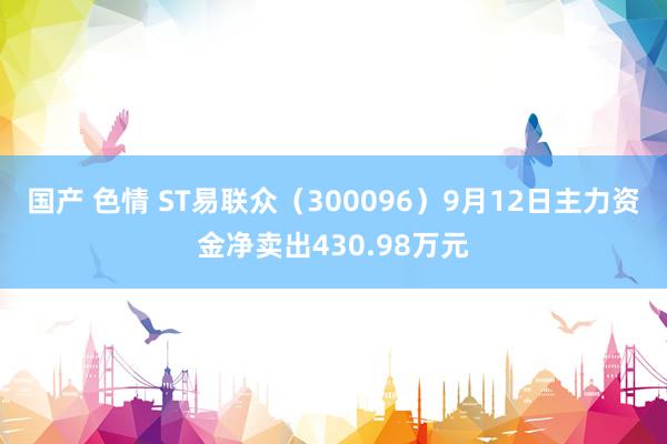 国产 色情 ST易联众（300096）9月12日主力资金净卖出430.98万元