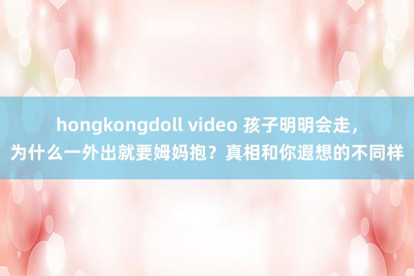 hongkongdoll video 孩子明明会走，为什么一外出就要姆妈抱？真相和你遐想的不同样